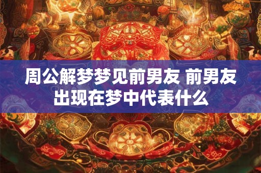 周公解梦梦见前男友 前男友出现在梦中代表什么
