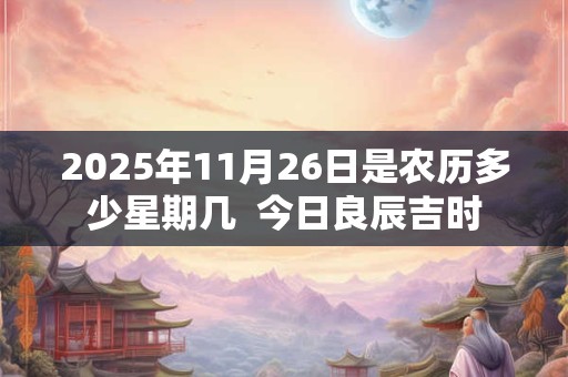 2025年11月26日是农历多少星期几  今日良辰吉时