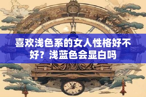 喜欢浅色系的女人性格好不好？浅蓝色会显白吗