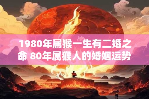 1980年属猴一生有二婚之命 80年属猴人的婚姻运势表现