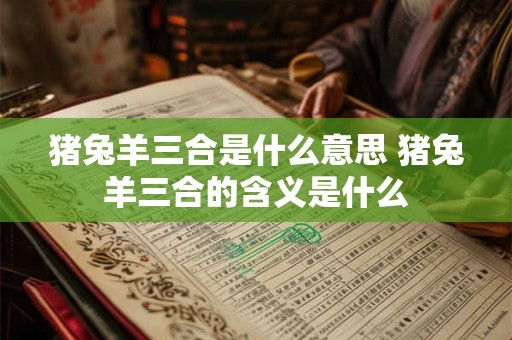 猪兔羊三合是什么意思 猪兔羊三合的含义是什么