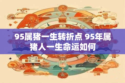 95属猪一生转折点 95年属猪人一生命运如何