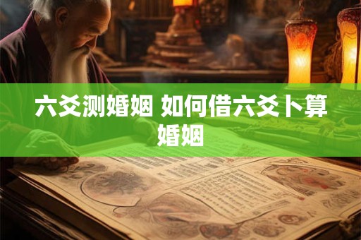 六爻测婚姻 如何借六爻卜算婚姻 六爻测婚姻 如何借六爻卜算婚姻
