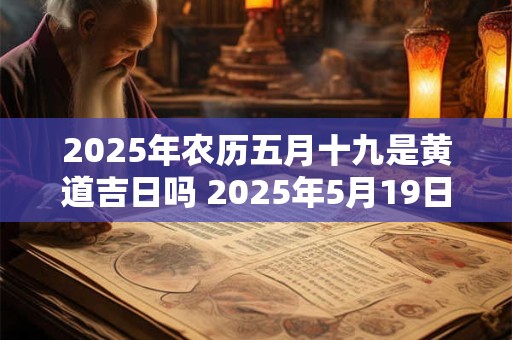2025年农历五月十九是黄道吉日吗 2025年5月19日是黄道吉日吗