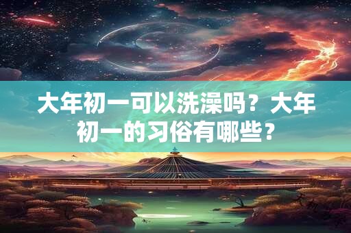 大年初一可以洗澡吗？大年初一的习俗有哪些？
