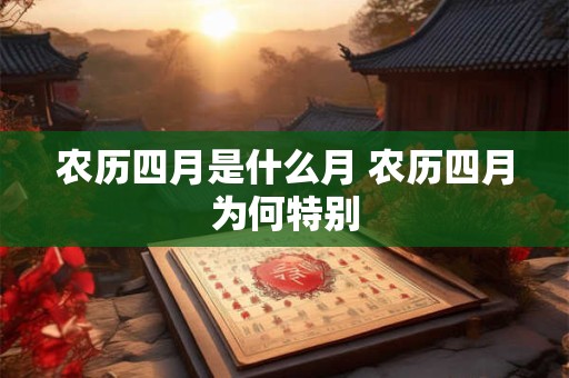 农历四月是什么月 农历四月为何特别