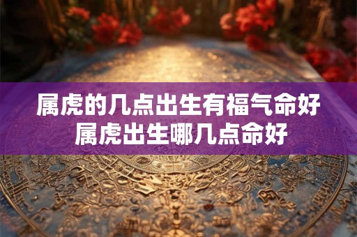 属虎的几点出生有福气命好 属虎出生哪几点命好