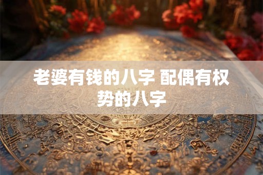 老婆有钱的八字 配偶有权势的八字