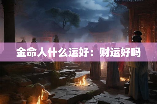 金命人什么运好：财运好吗