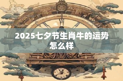 2025七夕节生肖牛的运势怎么样