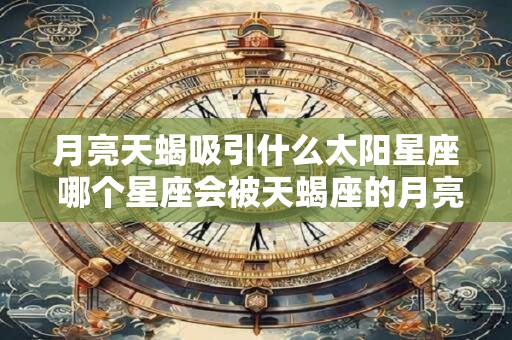 月亮天蝎吸引什么太阳星座 哪个星座会被天蝎座的月亮所吸引