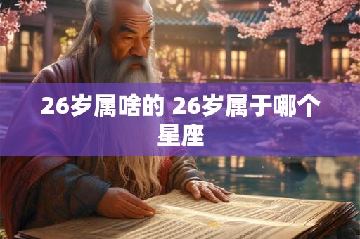 26岁属啥的 26岁属于哪个星座