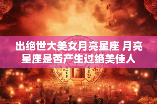 出绝世大美女月亮星座 月亮星座是否产生过绝美佳人