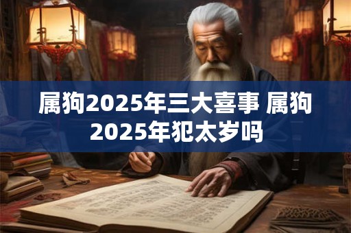 属狗2025年三大喜事 属狗2025年犯太岁吗
