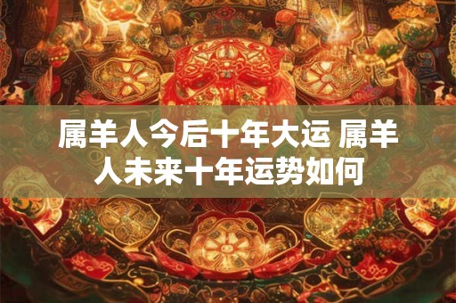 属羊人今后十年大运 属羊人未来十年运势如何