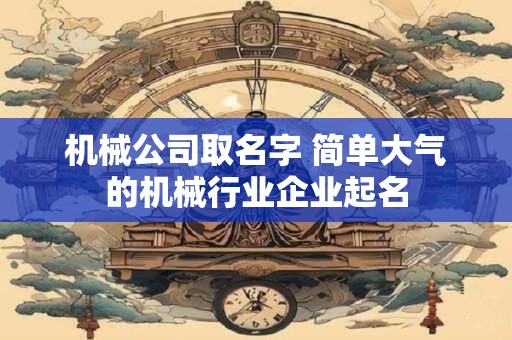机械公司取名字 简单大气的机械行业企业起名