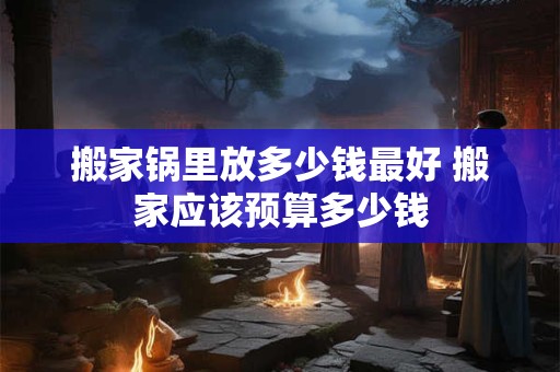搬家锅里放多少钱最好 搬家应该预算多少钱
