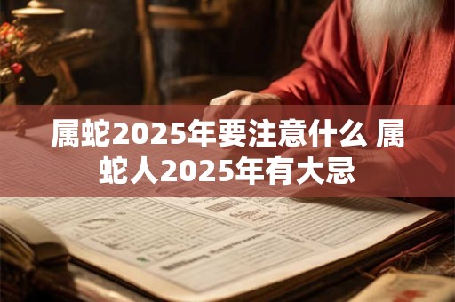 属蛇2025年要注意什么 属蛇人2025年有大忌