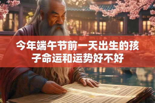 今年端午节前一天出生的孩子命运和运势好不好