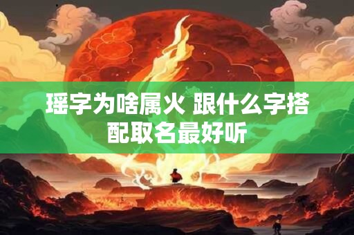 瑶字为啥属火 跟什么字搭配取名最好听 瑶字为啥属火 跟什么字搭配取名最好听