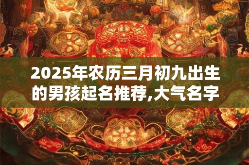 2025年农历三月初九出生的男孩起名推荐,大气名字