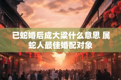 已蛇婚后成大粱什么意思 属蛇人最佳婚配对象