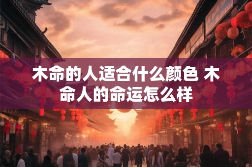 木命的人适合什么颜色 木命人的命运怎么样 木命的人适合什么颜色 木命人的命运怎么样
