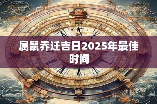 属鼠乔迁吉日2025年最佳时间 属鼠乔迁吉日2025年最佳时间