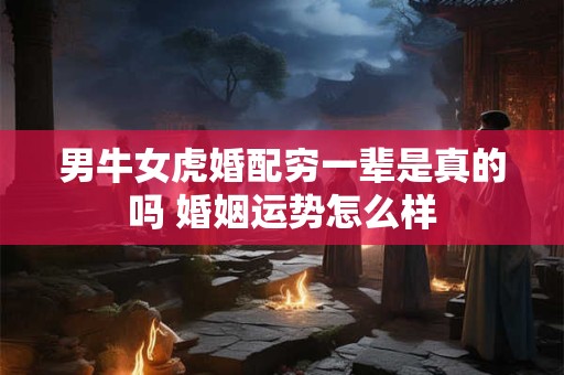 男牛女虎婚配穷一辈是真的吗 婚姻运势怎么样