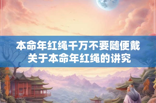 本命年红绳千万不要随便戴 关于本命年红绳的讲究