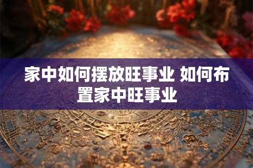 家中如何摆放旺事业 如何布置家中旺事业