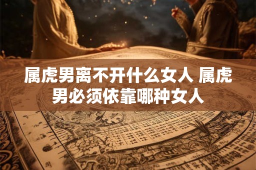 属虎男离不开什么女人 属虎男必须依靠哪种女人