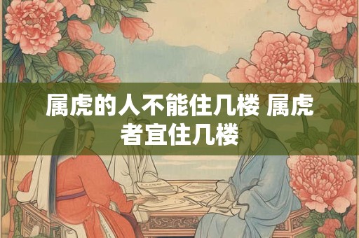 属虎的人不能住几楼 属虎者宜住几楼