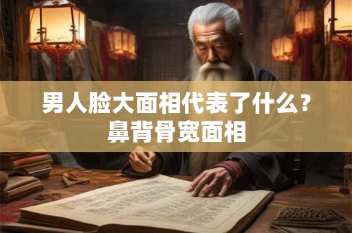 男人脸大面相代表了什么？鼻背骨宽面相