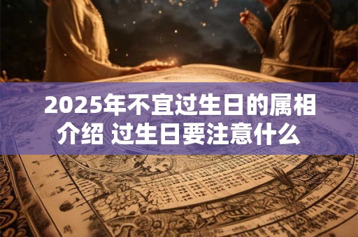 2025年不宜过生日的属相介绍 过生日要注意什么