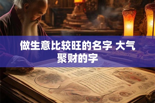 做生意比较旺的名字 大气聚财的字