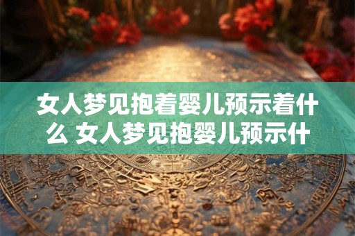女人梦见抱着婴儿预示着什么 女人梦见抱婴儿预示什么