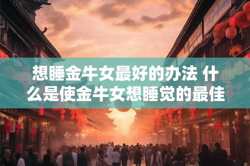 想睡金牛女最好的办法 什么是使金牛女想睡觉的最佳方法