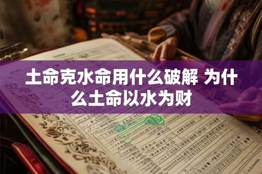 土命克水命用什么破解 为什么土命以水为财