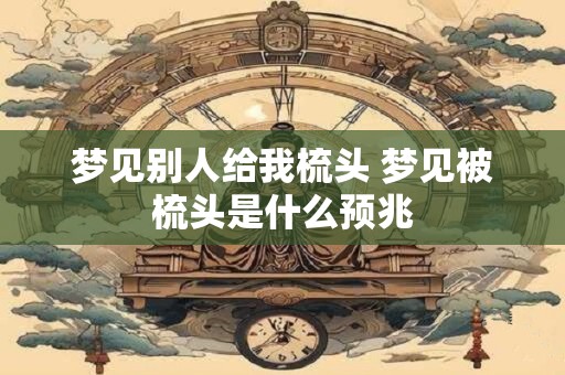 梦见别人给我梳头 梦见被梳头是什么预兆