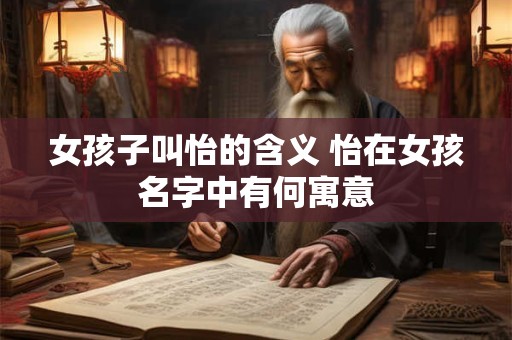 女孩子叫怡的含义 怡在女孩名字中有何寓意