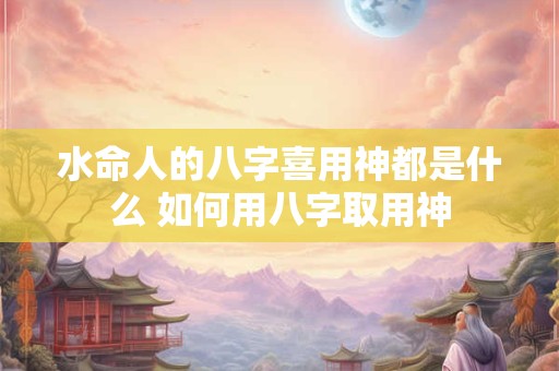 水命人的八字喜用神都是什么 如何用八字取用神