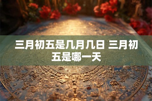 三月初五是几月几日 三月初五是哪一天