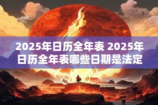 2025年日历全年表 2025年日历全年表哪些日期是法定节假日