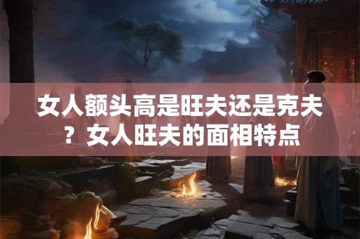 女人额头高是旺夫还是克夫？女人旺夫的面相特点