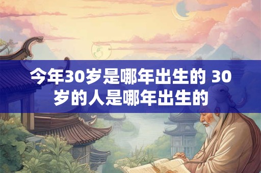 今年30岁是哪年出生的 30岁的人是哪年出生的