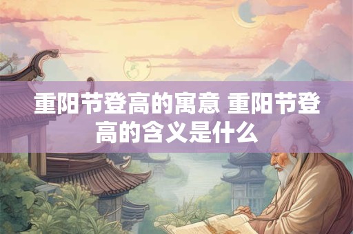重阳节登高的寓意 重阳节登高的含义是什么