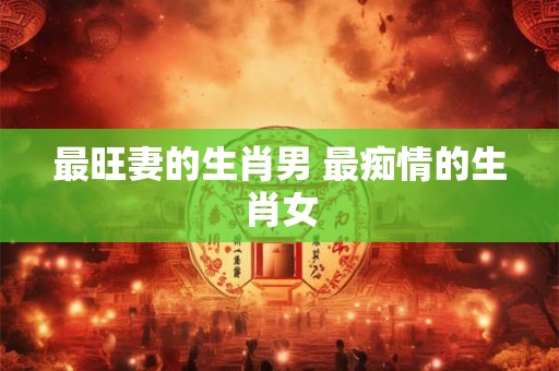 最旺妻的生肖男 最痴情的生肖女