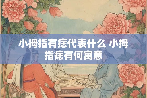 小拇指有痣代表什么 小拇指痣有何寓意