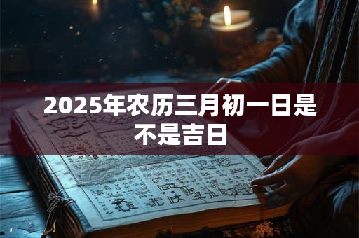 2025年农历三月初一日是不是吉日